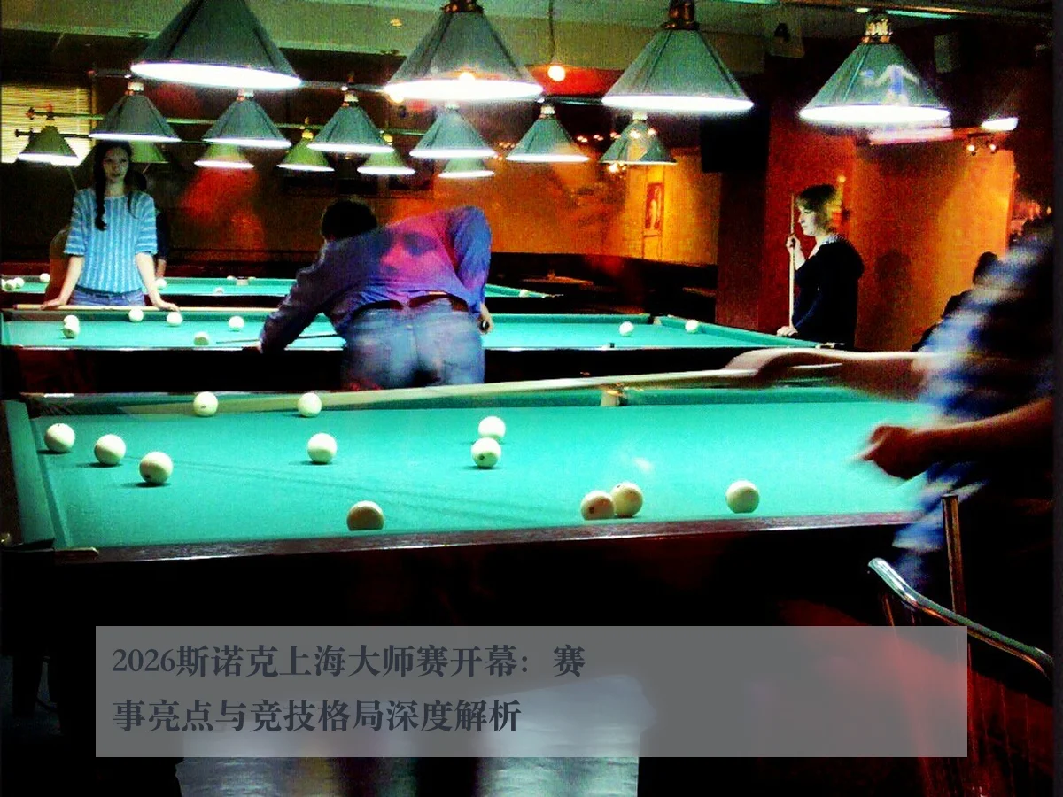 2026斯诺克上海大师赛开幕：赛事亮点与竞技格局深度解析